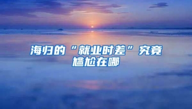 海归的“就业时差”究竟尴尬在哪