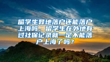 留学生异地落户还能落户上海吗，留学生在外地有过社保记录就一定不能落户上海了吗？