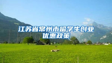 江苏省常州市留学生创业优惠政策