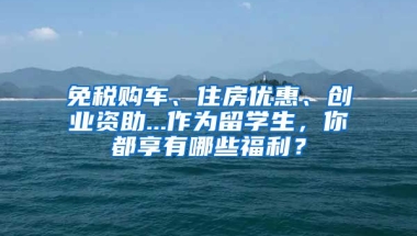 免税购车、住房优惠、创业资助...作为留学生，你都享有哪些福利？