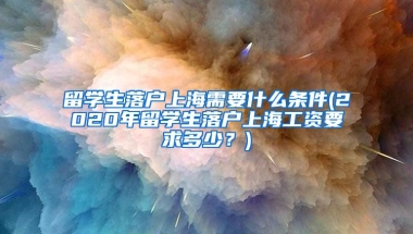 留学生落户上海需要什么条件(2020年留学生落户上海工资要求多少？)