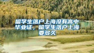 留学生落户上海没有高中毕业证，留学生落户上海要多久