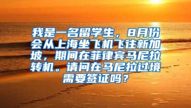 我是一名留学生，8月份会从上海坐飞机飞往新加坡，期间在菲律宾马尼拉转机。请问在马尼拉过境需要签证吗？