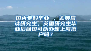 国内专科毕业 ，去英国读研究生，英国研究生毕业后回国可以办理上海落户吗？