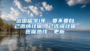 出国留学1年，要不要自己缴纳社保，已咨询社保医保热线，更新