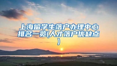 上海留学生落户办理中心排名一览(人才落户优缺点)