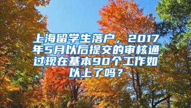 上海留学生落户，2017年5月以后提交的审核通过现在基本90个工作如以上了吗？