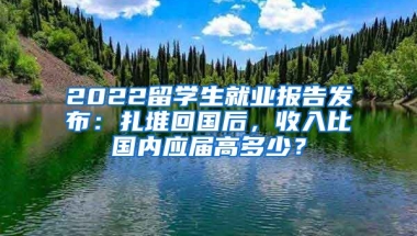 2022留学生就业报告发布：扎堆回国后，收入比国内应届高多少？