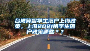 台湾算留学生落户上海政策，上海2021留学生落户政策哪些＊？