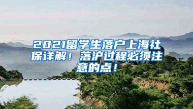 2021留学生落户上海社保详解！落沪过程必须注意的点！