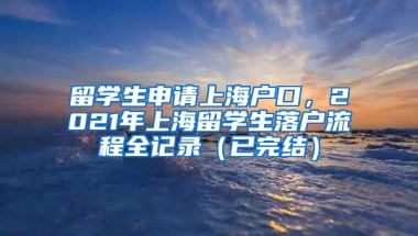 留学生申请上海户口，2021年上海留学生落户流程全记录（已完结）