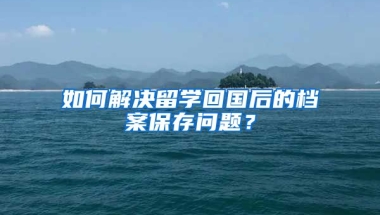 如何解决留学回国后的档案保存问题？