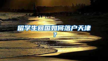 留学生回国如何落户天津？