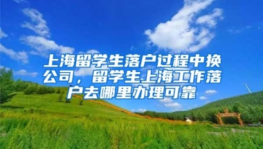 上海留学生落户过程中换公司，留学生上海工作落户去哪里办理可靠