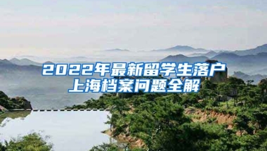 2022年最新留学生落户上海档案问题全解