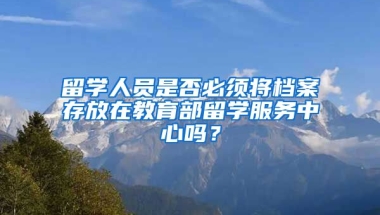 留学人员是否必须将档案存放在教育部留学服务中心吗？