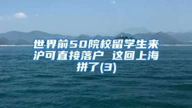 世界前50院校留学生来沪可直接落户 这回上海拼了(3)