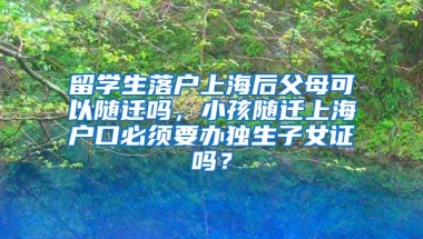 留学生落户上海后父母可以随迁吗，小孩随迁上海户口必须要办独生子女证吗？