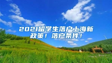 2021留学生落户上海新政策！落户条件！