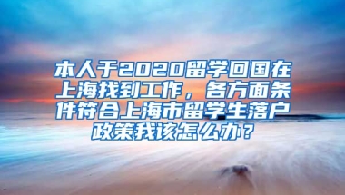 本人于2020留学回国在上海找到工作，各方面条件符合上海市留学生落户政策我该怎么办？