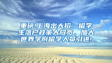 重磅!上海出大招：留学生落户政策大放宽，加大世界学府留学人员引进!