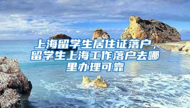 上海留学生居住证落户，留学生上海工作落户去哪里办理可靠