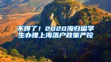 不得了！2020海归留学生办理上海落户政策严控