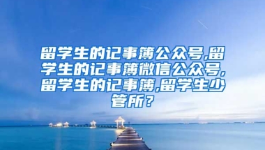 留学生的记事簿公众号,留学生的记事簿微信公众号,留学生的记事簿,留学生少管所？