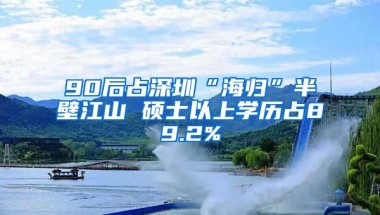 90后占深圳“海归”半壁江山 硕士以上学历占89.2%