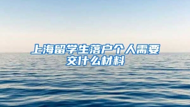 上海留学生落户个人需要交什么材料