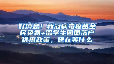 好消息！新冠病毒疫苗全民免费+留学生回国落户优惠政策，还在等什么