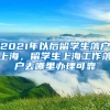 2021年以后留学生落户上海，留学生上海工作落户去哪里办理可靠