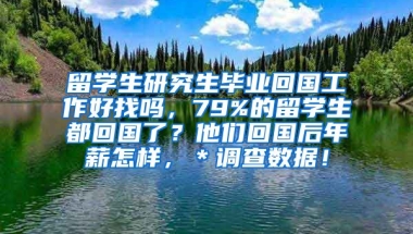 留学生研究生毕业回国工作好找吗，79%的留学生都回国了？他们回国后年薪怎样，＊调查数据！