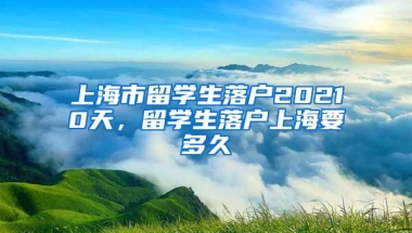 上海市留学生落户20210天，留学生落户上海要多久