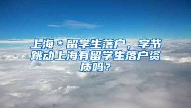 上海＊留学生落户，字节跳动上海有留学生落户资质吗？