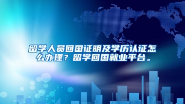 留学人员回国证明及学历认证怎么办理？留学回国就业平台。