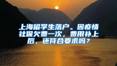 上海留学生落户。因疫情社保欠费一次，费用补上后，还符合要求吗？