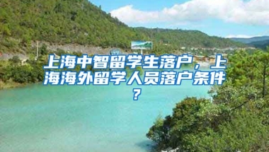 上海中智留学生落户，上海海外留学人员落户条件？