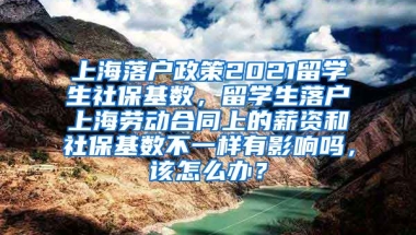 上海落户政策2021留学生社保基数，留学生落户上海劳动合同上的薪资和社保基数不一样有影响吗，该怎么办？