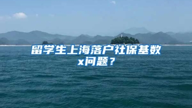 留学生上海落户社保基数x问题？