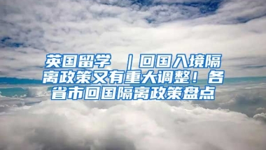 英国留学 ｜回国入境隔离政策又有重大调整！各省市回国隔离政策盘点