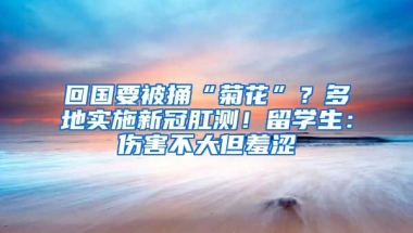 回国要被捅“菊花”？多地实施新冠肛测！留学生：伤害不大但羞涩