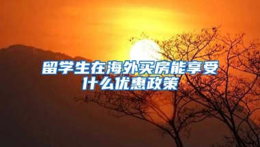 留学生在海外买房能享受什么优惠政策