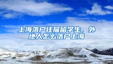 上海落户往届留学生，外地人怎么落户上海