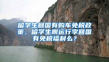 留学生回国有购车免税政策，留学生搬运行李回国有免税福利么？