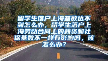 留学生落户上海基数达不到怎么办，留学生落户上海劳动合同上的薪资和社保基数不一样有影响吗，该怎么办？