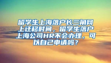 留学生上海落户长三角网上迁移时间，留学生落户上海公司HR不会办理，可以自己申请吗？