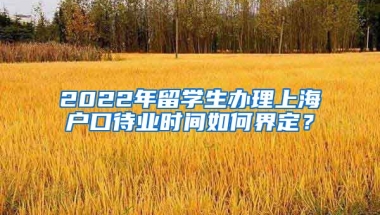 2022年留学生办理上海户口待业时间如何界定？