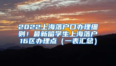 2022上海落户口办理细则！最新留学生上海落户16区办理点（一表汇总）