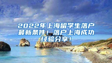 2022年上海留学生落户最新条件！落户上海成功经验分享！